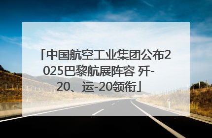 中国航空工业集团公布2025巴黎航展阵容 歼-20、运-20领衔