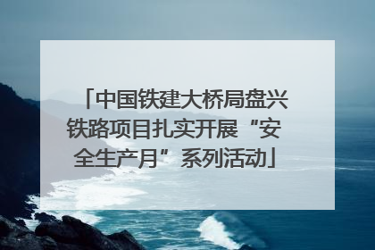 中国铁建大桥局盘兴铁路项目扎实开展“安全生产月”系列活动