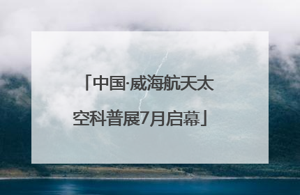 中国·威海航天太空科普展7月启幕