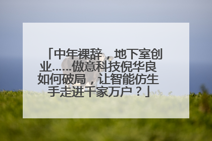 中年裸辞，地下室创业……傲意科技倪华良如何破局，让智能仿生手走进千家万户？