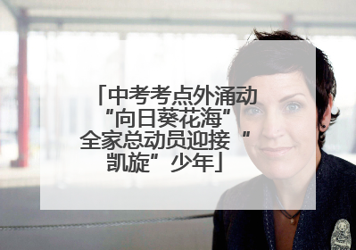 中考考点外涌动“向日葵花海” 全家总动员迎接“凯旋”少年