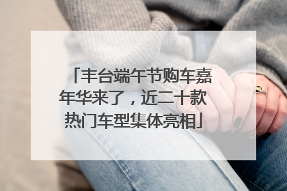 丰台端午节购车嘉年华来了，近二十款热门车型集体亮相