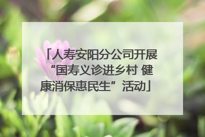 人寿安阳分公司开展“国寿义诊进乡村 健康消保惠民生”活动