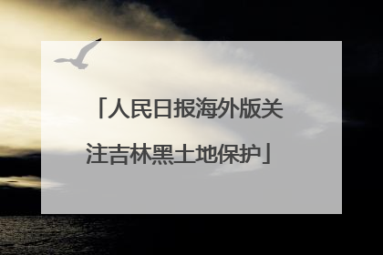 人民日报海外版关注吉林黑土地保护