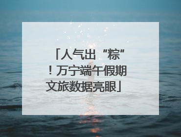 人气出“粽”！万宁端午假期文旅数据亮眼