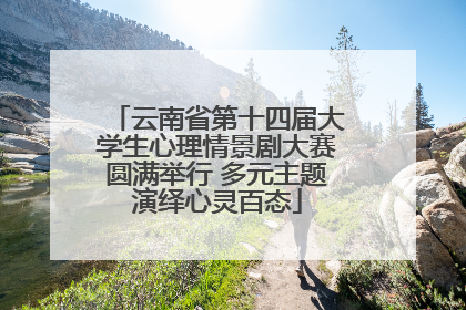 云南省第十四届大学生心理情景剧大赛圆满举行 多元主题演绎心灵百态
