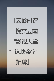云岭时评｜擦亮云南“影视天堂”这块金字招牌
