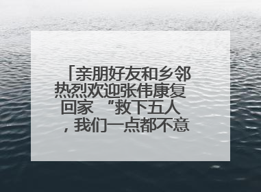 亲朋好友和乡邻热烈欢迎张伟康复回家 “救下五人，我们一点都不意外！”