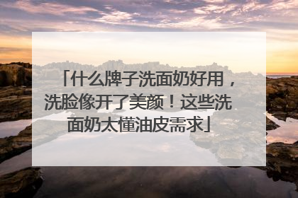 什么牌子洗面奶好用，洗脸像开了美颜！这些洗面奶太懂油皮需求