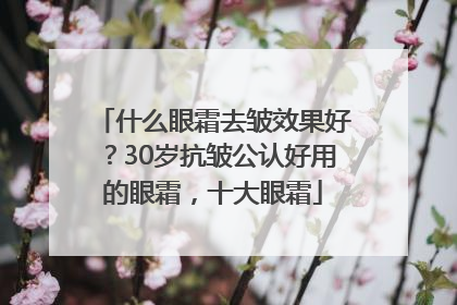 什么眼霜去皱效果好？30岁抗皱公认好用的眼霜，十大眼霜