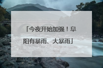 今夜开始加强！阜阳有暴雨、大暴雨