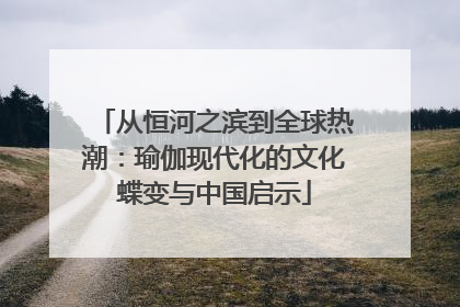 从恒河之滨到全球热潮：瑜伽现代化的文化蝶变与中国启示