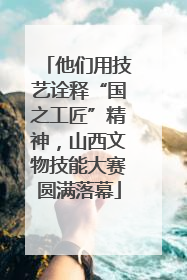 他们用技艺诠释“国之工匠”精神，山西文物技能大赛圆满落幕