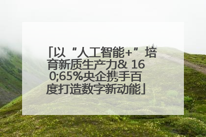 以“人工智能+”培育新质生产力& 160;65%央企携手百度打造数字新动能