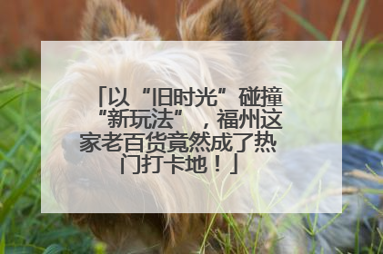 以“旧时光”碰撞“新玩法”，福州这家老百货竟然成了热门打卡地！