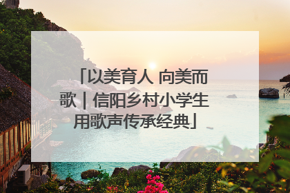 以美育人 向美而歌｜信阳乡村小学生用歌声传承经典