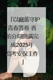 以藏蓝守护青春答卷 香坊分局圆满完成2025年高考安保工作