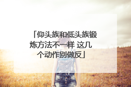 仰头族和低头族锻炼方法不一样 这几个动作别做反