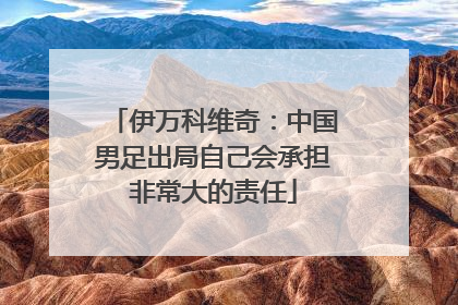 伊万科维奇：中国男足出局自己会承担非常大的责任