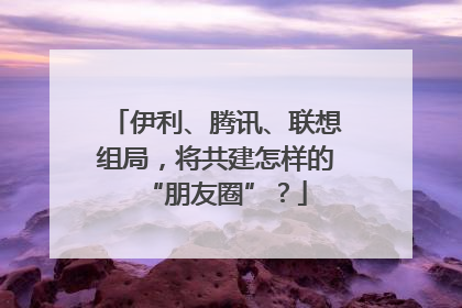 伊利、腾讯、联想组局，将共建怎样的“朋友圈”？
