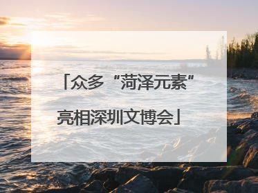 众多“菏泽元素”亮相深圳文博会