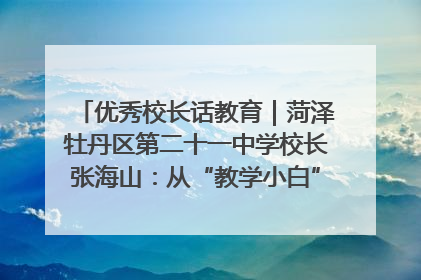 优秀校长话教育｜菏泽牡丹区第二十一中学校长张海山：从“教学小白”到“行家里手”