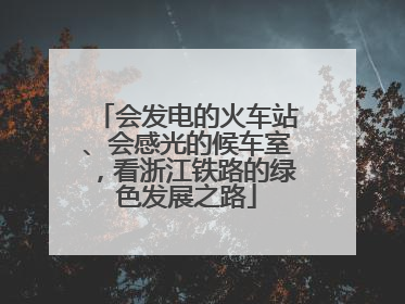会发电的火车站、会感光的候车室，看浙江铁路的绿色发展之路