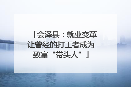会泽县：就业变革让曾经的打工者成为致富“带头人”
