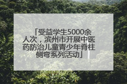 受益学生5000余人次，滨州市开展中医药防治儿童青少年脊柱侧弯系列活动