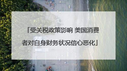 受关税政策影响 美国消费者对自身财务状况信心恶化