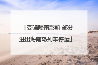 受强降雨影响 部分进出海南岛列车停运