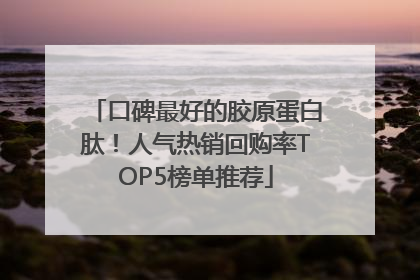 口碑最好的胶原蛋白肽！人气热销回购率TOP5榜单推荐