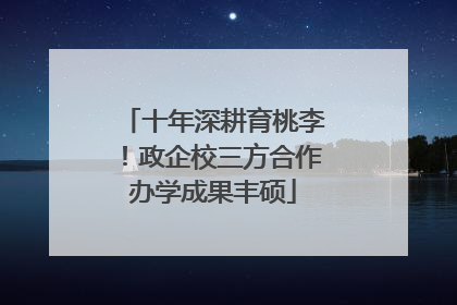 十年深耕育桃李！政企校三方合作办学成果丰硕