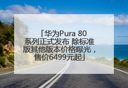 华为Pura 80系列正式发布 除标准版其他版本价格曝光，售价6499元起