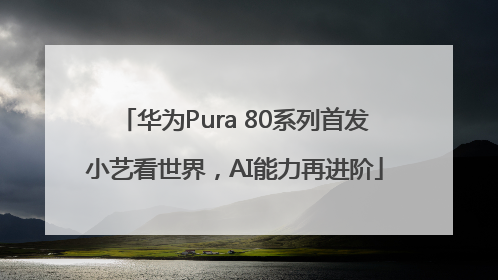 华为Pura 80系列首发小艺看世界，AI能力再进阶