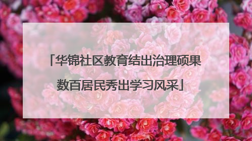 华锦社区教育结出治理硕果 数百居民秀出学习风采