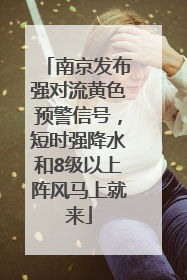 南京发布强对流黄色预警信号，短时强降水和8级以上阵风马上就来