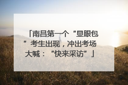 南昌第一个“显眼包”考生出现，冲出考场大喊：“快来采访”