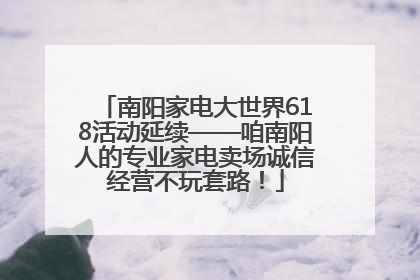 南阳家电大世界618活动延续——咱南阳人的专业家电卖场诚信经营不玩套路！