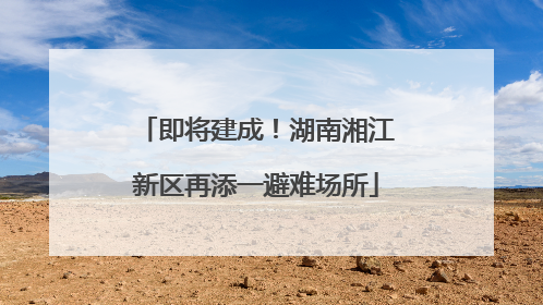 即将建成！湖南湘江新区再添一避难场所