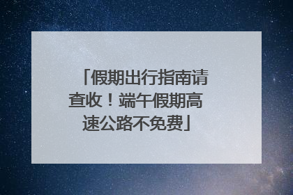 假期出行指南请查收！端午假期高速公路不免费