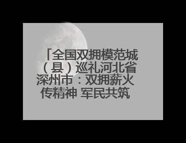 全国双拥模范城（县）巡礼河北省深州市：双拥薪火传精神 军民共筑强军梦