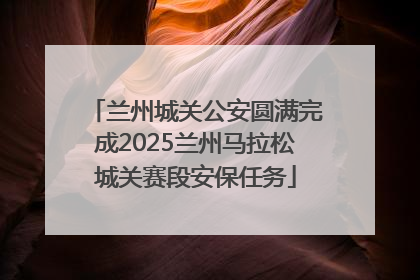 兰州城关公安圆满完成2025兰州马拉松城关赛段安保任务