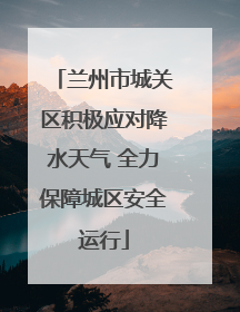 兰州市城关区积极应对降水天气 全力保障城区安全运行