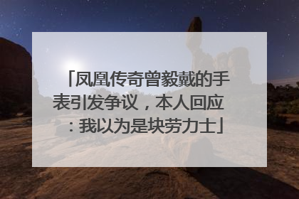 凤凰传奇曾毅戴的手表引发争议，本人回应：我以为是块劳力士