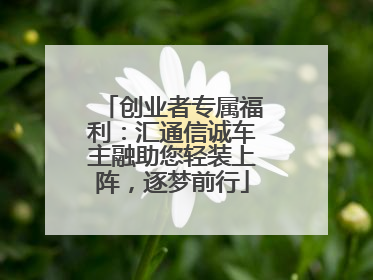 创业者专属福利：汇通信诚车主融助您轻装上阵，逐梦前行
