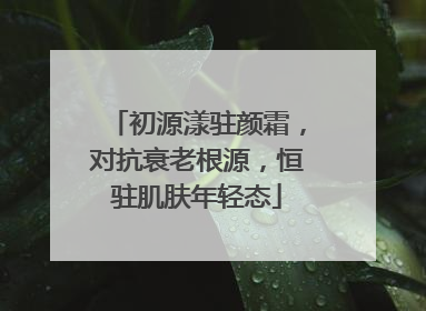 初源漾驻颜霜，对抗衰老根源，恒驻肌肤年轻态