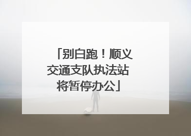别白跑！顺义交通支队执法站将暂停办公