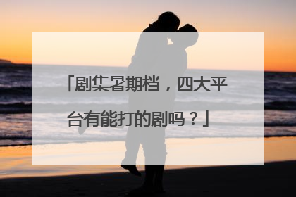 剧集暑期档，四大平台有能打的剧吗？