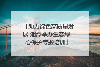 助力绿色高质量发展 湘潭举办生态绿心保护专题培训